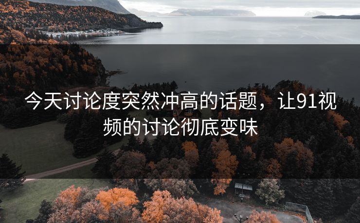 今天讨论度突然冲高的话题，让91视频的讨论彻底变味