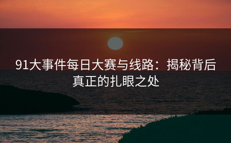 91大事件每日大赛与线路：揭秘背后真正的扎眼之处