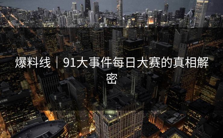 爆料线|91大事件每日大赛的真相解密 爆料线|91大事件每日大赛的真相解密